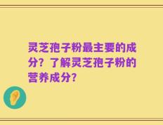 灵芝孢子粉最主要的成分？了解灵芝孢子粉的营养成分？