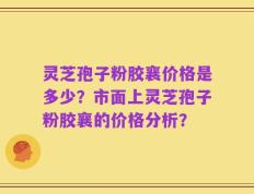 灵芝孢子粉胶襄价格是多少？市面上灵芝孢子粉胶襄的价格分析？
