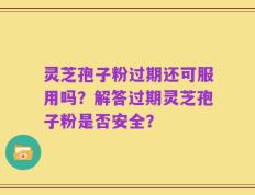 灵芝孢子粉过期还可服用吗？解答过期灵芝孢子粉是否安全？