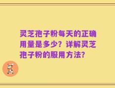 灵芝孢子粉每天的正确用量是多少？详解灵芝孢子粉的服用方法？