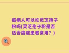 癌病人可以吃灵芝孢子粉吗(灵芝孢子粉是否适合癌症患者食用？)