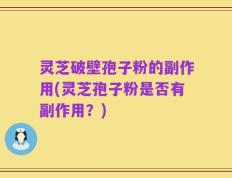 灵芝破壁孢子粉的副作用(灵芝孢子粉是否有副作用？)