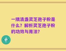 一隅清盏灵芝孢子粉是什么？解析灵芝孢子粉的功效与用法？