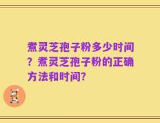 煮灵芝孢子粉多少时间？煮灵芝孢子粉的正确方法和时间？