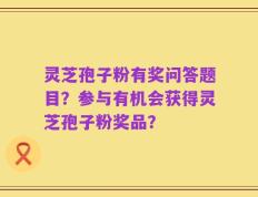 灵芝孢子粉有奖问答题目？参与有机会获得灵芝孢子粉奖品？