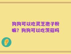 狗狗可以吃灵芝孢子粉嘛？狗狗可以吃茨菇吗