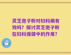 灵芝孢子粉对妇科病有效吗？探讨灵芝孢子粉在妇科保健中的作用？