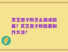 灵芝孢子粉怎么做成胶囊？灵芝孢子粉胶囊制作方法？