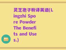 灵芝孢子粉译英语(Lingzhi Spore Powder The Benefits and Uses.)