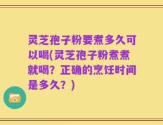 灵芝孢子粉要煮多久可以喝(灵芝孢子粉煮煮就喝？正确的烹饪时间是多久？)
