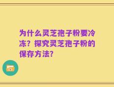 为什么灵芝孢子粉要冷冻？探究灵芝孢子粉的保存方法？
