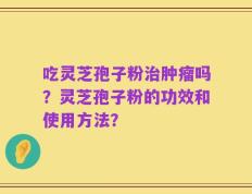 吃灵芝孢子粉治肿瘤吗？灵芝孢子粉的功效和使用方法？