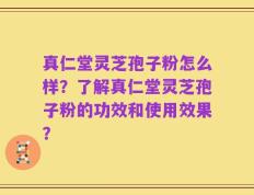 真仁堂灵芝孢子粉怎么样？了解真仁堂灵芝孢子粉的功效和使用效果？