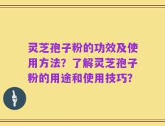 灵芝孢子粉的功效及使用方法？了解灵芝孢子粉的用途和使用技巧？