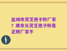 盐城市灵芝孢子粉厂家？康京元灵芝孢子粉是正规厂家不