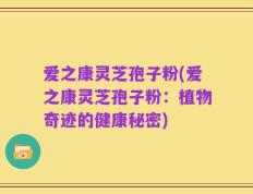爱之康灵芝孢子粉(爱之康灵芝孢子粉：植物奇迹的健康秘密)