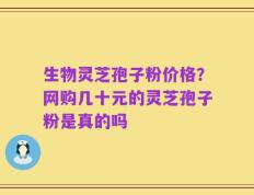生物灵芝孢子粉价格？网购几十元的灵芝孢子粉是真的吗