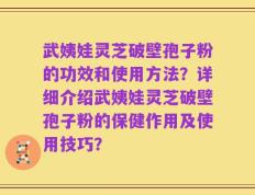 武姨娃灵芝破壁孢子粉的功效和使用方法？详细介绍武姨娃灵芝破壁孢子粉的保健作用及使用技巧？