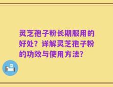 灵芝孢子粉长期服用的好处？详解灵芝孢子粉的功效与使用方法？