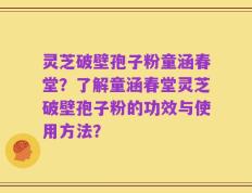 灵芝破壁孢子粉童涵春堂？了解童涵春堂灵芝破壁孢子粉的功效与使用方法？