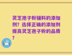 灵芝孢子粉辅料的添加剂？选择正确的添加剂提高灵芝孢子粉的品质？