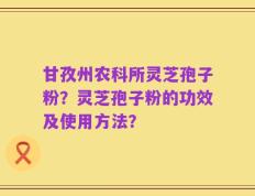 甘孜州农科所灵芝孢子粉？灵芝孢子粉的功效及使用方法？