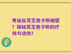 寿仙谷灵芝孢子粉破璧？探秘灵芝孢子粉的疗效与功效？