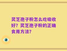 灵芝孢子粉怎么吃吸收好？灵芝孢子粉的正确食用方法？