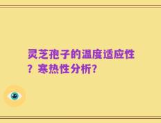灵芝孢子的温度适应性？寒热性分析？