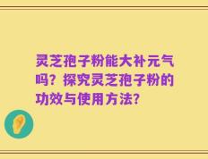 灵芝孢子粉能大补元气吗？探究灵芝孢子粉的功效与使用方法？