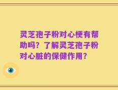 灵芝孢子粉对心梗有帮助吗？了解灵芝孢子粉对心脏的保健作用？