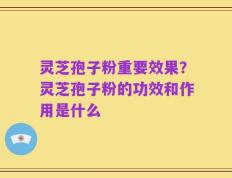 灵芝孢子粉重要效果？灵芝孢子粉的功效和作用是什么