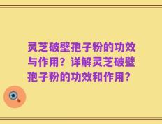 灵芝破壁孢子粉的功效与作用？详解灵芝破壁孢子粉的功效和作用？