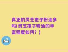 真正的灵芝孢子粉油多吗(灵芝孢子粉油的丰富程度如何？)