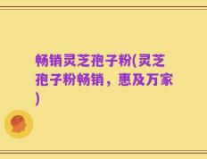 畅销灵芝孢子粉(灵芝孢子粉畅销，惠及万家)