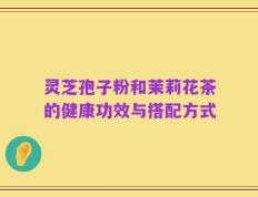 灵芝孢子粉和茉莉花茶的健康功效与搭配方式