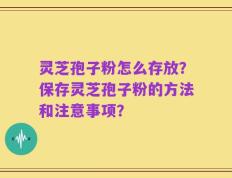 灵芝孢子粉怎么存放？保存灵芝孢子粉的方法和注意事项？