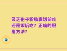 灵芝孢子粉胶囊饭前吃还是饭后吃？正确的服用方法？