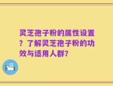 灵芝孢子粉的属性设置？了解灵芝孢子粉的功效与适用人群？