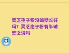 灵芝孢子粉没破壁吃好吗？灵芝孢子粉有半破壁之说吗