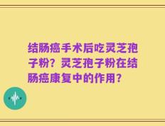 结肠癌手术后吃灵芝孢子粉？灵芝孢子粉在结肠癌康复中的作用？