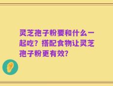 灵芝孢子粉要和什么一起吃？搭配食物让灵芝孢子粉更有效？