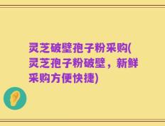 灵芝破壁孢子粉采购(灵芝孢子粉破壁，新鲜采购方便快捷)