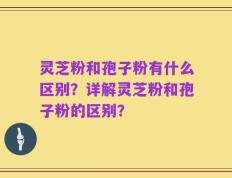灵芝粉和孢子粉有什么区别？详解灵芝粉和孢子粉的区别？