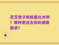 灵芝孢子粉胶囊比冲剂？哪种更适合你的健康需求？