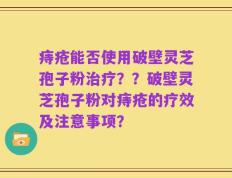 痔疮能否使用破壁灵芝孢子粉治疗？？破壁灵芝孢子粉对痔疮的疗效及注意事项？