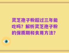 灵芝孢子粉超过三年能吃吗？解析灵芝孢子粉的保质期和食用方法？