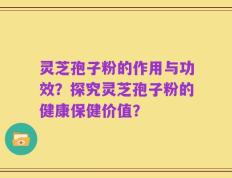 灵芝孢子粉的作用与功效？探究灵芝孢子粉的健康保健价值？