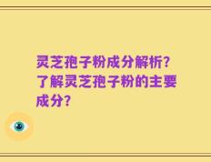 灵芝孢子粉成分解析？了解灵芝孢子粉的主要成分？