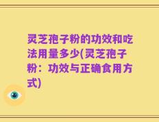 灵芝孢子粉的功效和吃法用量多少(灵芝孢子粉：功效与正确食用方式)